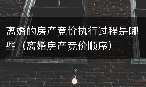 离婚的房产竞价执行过程是哪些（离婚房产竞价顺序）