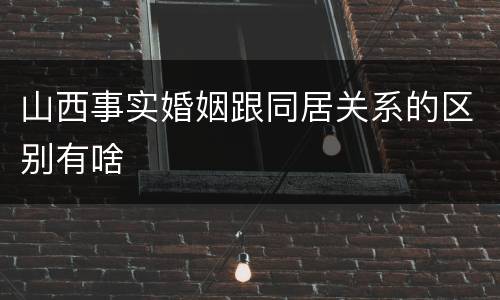山西事实婚姻跟同居关系的区别有啥