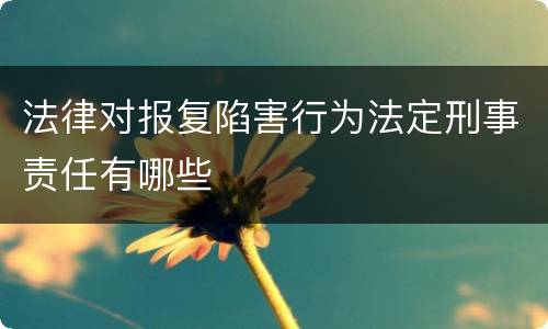 法律对报复陷害行为法定刑事责任有哪些