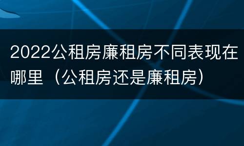 2022公租房廉租房不同表现在哪里（公租房还是廉租房）