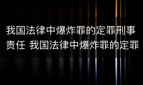 我国法律中爆炸罪的定罪刑事责任 我国法律中爆炸罪的定罪刑事责任是
