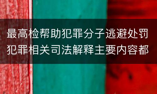 最高检帮助犯罪分子逃避处罚犯罪相关司法解释主要内容都有哪些
