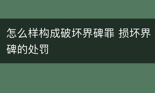 怎么样构成破坏界碑罪 损坏界碑的处罚