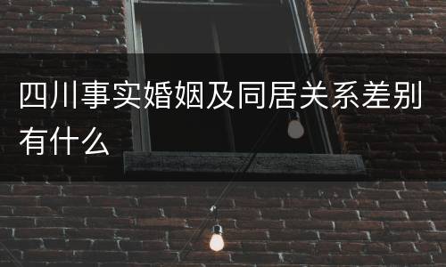 四川事实婚姻及同居关系差别有什么