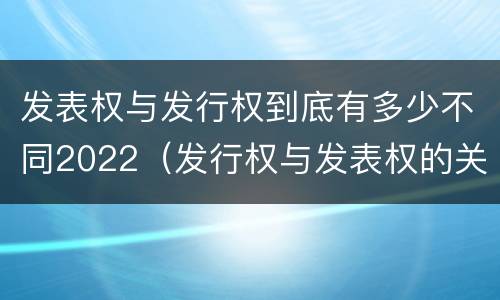 发表权与发行权到底有多少不同2022（发行权与发表权的关系）