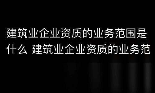 建筑业企业资质的业务范围是什么 建筑业企业资质的业务范围是什么呢