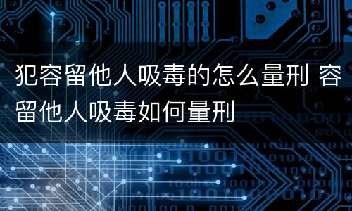 犯容留他人吸毒的怎么量刑 容留他人吸毒如何量刑