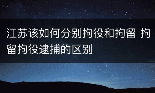 江苏该如何分别拘役和拘留 拘留拘役逮捕的区别