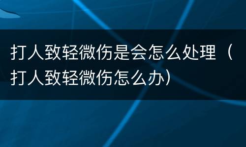 打人致轻微伤是会怎么处理（打人致轻微伤怎么办）