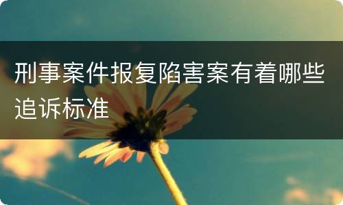 刑事案件报复陷害案有着哪些追诉标准