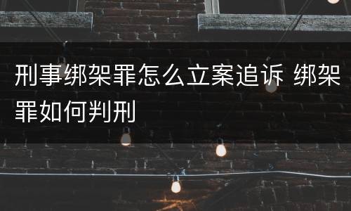 刑事绑架罪怎么立案追诉 绑架罪如何判刑
