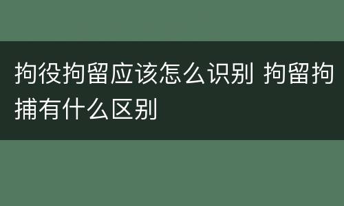 拘役拘留应该怎么识别 拘留拘捕有什么区别