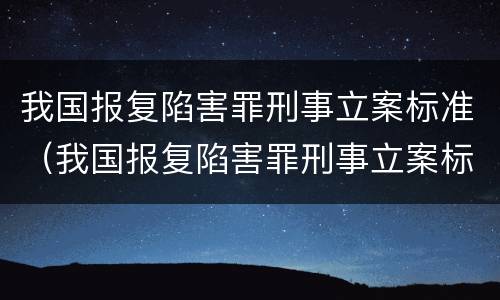 我国报复陷害罪刑事立案标准（我国报复陷害罪刑事立案标准是什么）