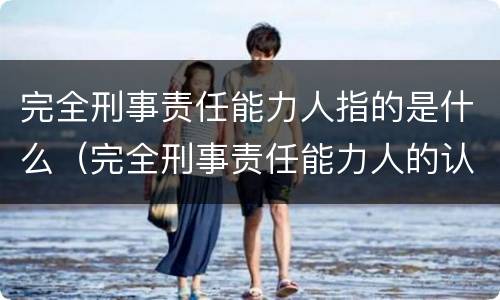 完全刑事责任能力人指的是什么（完全刑事责任能力人的认定）