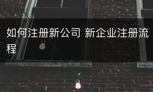 如何注册新公司 新企业注册流程