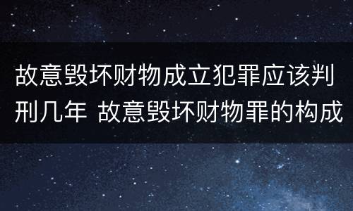 故意毁坏财物成立犯罪应该判刑几年 故意毁坏财物罪的构成要件是什么?如何处罚?