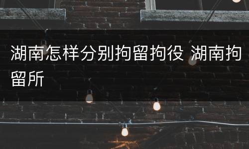 湖南怎样分别拘留拘役 湖南拘留所