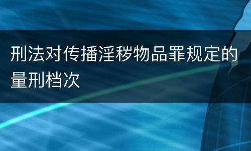 刑法对传播淫秽物品罪规定的量刑档次