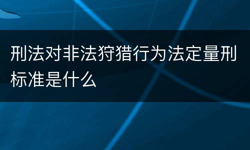 刑法对非法狩猎行为法定量刑标准是什么