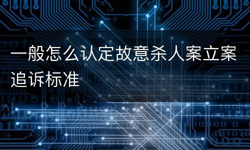 一般怎么认定故意杀人案立案追诉标准