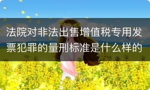 法院对非法出售增值税专用发票犯罪的量刑标准是什么样的
