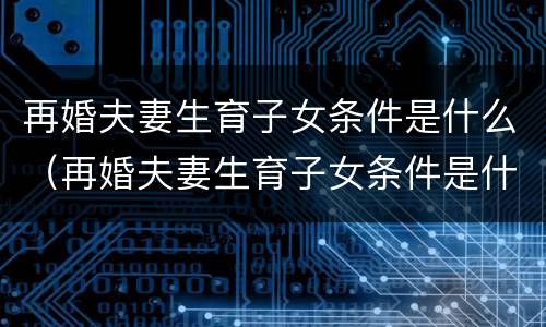 再婚夫妻生育子女条件是什么（再婚夫妻生育子女条件是什么样的）