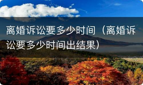 离婚诉讼要多少时间（离婚诉讼要多少时间出结果）