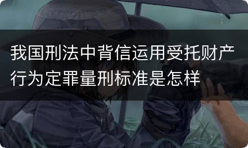 我国刑法中背信运用受托财产行为定罪量刑标准是怎样