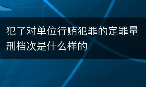 犯了对单位行贿犯罪的定罪量刑档次是什么样的
