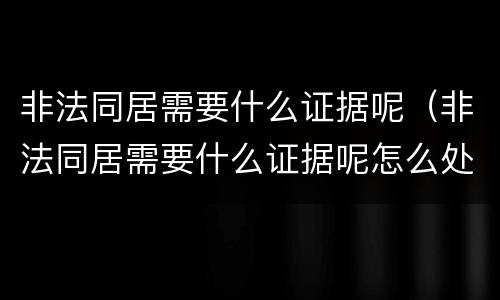 非法同居需要什么证据呢（非法同居需要什么证据呢怎么处理）