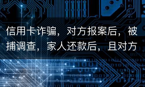 信用卡诈骗，对方报案后，被捕调查，家人还款后，且对方不追求责任，是不是就没事了