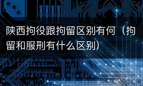 陕西拘役跟拘留区别有何（拘留和服刑有什么区别）