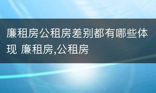 廉租房公租房差别都有哪些体现 廉租房,公租房