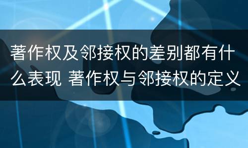 著作权及邻接权的差别都有什么表现 著作权与邻接权的定义是什么