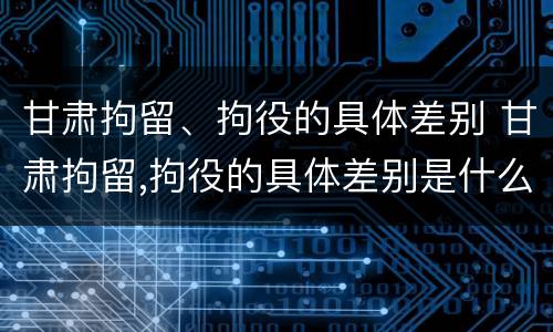 甘肃拘留、拘役的具体差别 甘肃拘留,拘役的具体差别是什么