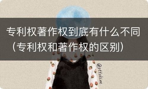 专利权著作权到底有什么不同（专利权和著作权的区别）