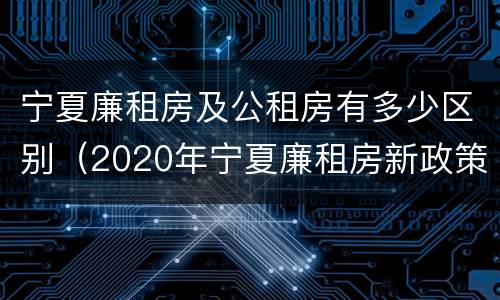 宁夏廉租房及公租房有多少区别（2020年宁夏廉租房新政策）