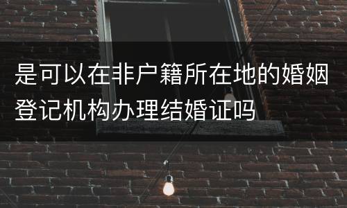 是可以在非户籍所在地的婚姻登记机构办理结婚证吗