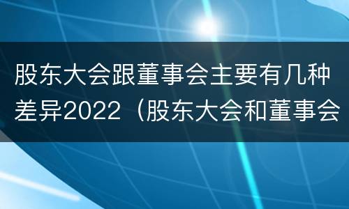 股东大会跟董事会主要有几种差异2022（股东大会和董事会一样吗）
