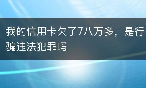 我的信用卡欠了7八万多，是行骗违法犯罪吗