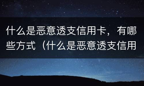 什么是恶意透支信用卡，有哪些方式（什么是恶意透支信用卡的量刑标准）