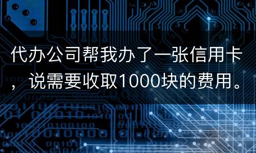 代办公司帮我办了一张信用卡，说需要收取1000块的费用。卡下来我收到了