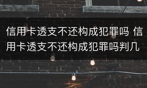 信用卡透支不还构成犯罪吗 信用卡透支不还构成犯罪吗判几年