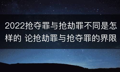 2022抢夺罪与抢劫罪不同是怎样的 论抢劫罪与抢夺罪的界限