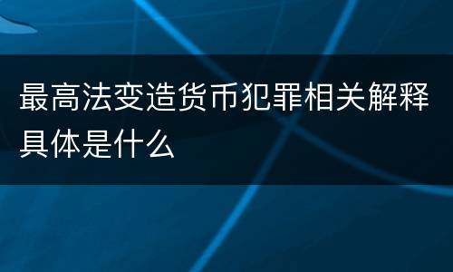 最高法变造货币犯罪相关解释具体是什么