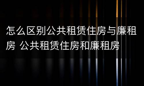 怎么区别公共租赁住房与廉租房 公共租赁住房和廉租房