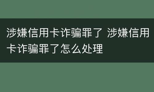 涉嫌信用卡诈骗罪了 涉嫌信用卡诈骗罪了怎么处理