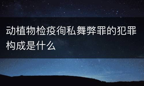 动植物检疫徇私舞弊罪的犯罪构成是什么