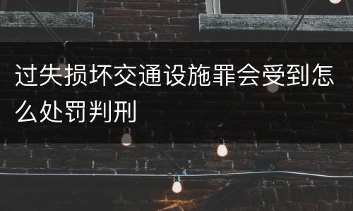 过失损坏交通设施罪会受到怎么处罚判刑
