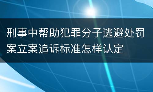 刑事中帮助犯罪分子逃避处罚案立案追诉标准怎样认定
